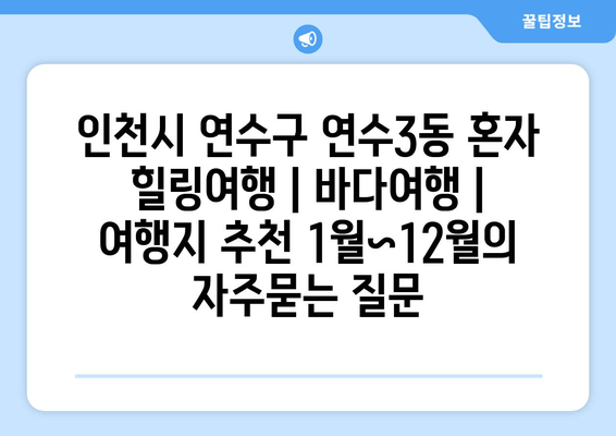 인천시 연수구 연수3동 혼자 힐링여행 | 바다여행 | 여행지 추천 1월~12월