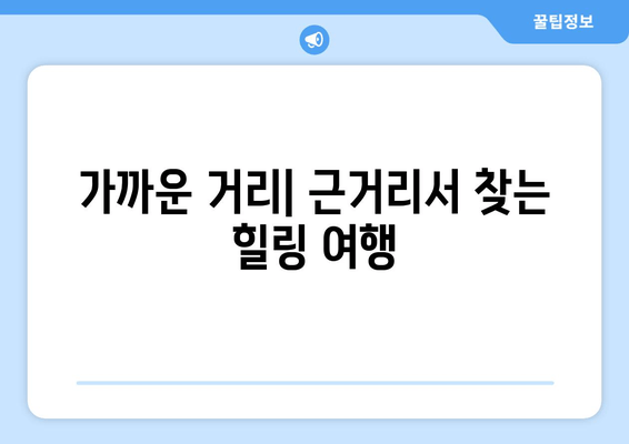 가까운 거리| 근거리서 찾는 힐링 여행