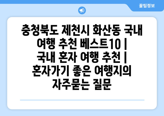 충청북도 제천시 화산동 국내 여행 추천 베스트10 | 국내 혼자 여행 추천 | 혼자가기 좋은 여행지