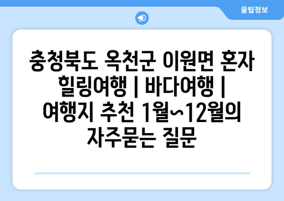 충청북도 옥천군 이원면 혼자 힐링여행 | 바다여행 | 여행지 추천 1월~12월