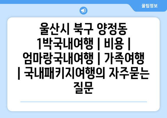 울산시 북구 양정동 1박국내여행 | 비용 | 엄마랑국내여행 | 가족여행 | 국내패키지여행