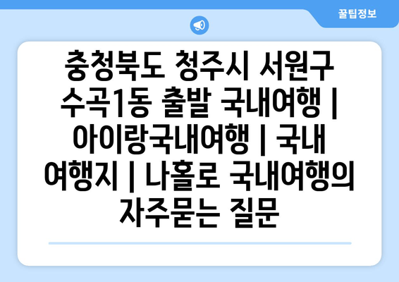 충청북도 청주시 서원구 수곡1동 출발 국내여행 | 아이랑국내여행 | 국내 여행지 | 나홀로 국내여행