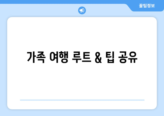 가족 여행 루트 & 팁 공유