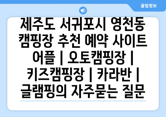 제주도 서귀포시 영천동 캠핑장 추천 예약 사이트 어플 | 오토캠핑장 | 키즈캠핑장 | 카라반 | 글램핑