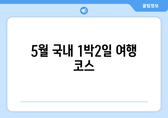 5월 국내 1박2일 여행 코스