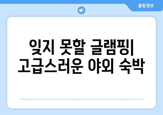 잊지 못할 글램핑| 고급스러운 야외 숙박