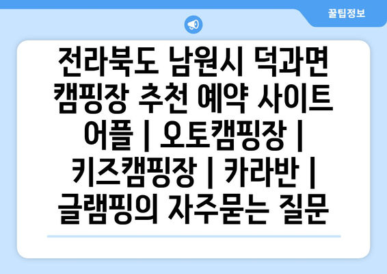 전라북도 남원시 덕과면 캠핑장 추천 예약 사이트 어플 | 오토캠핑장 | 키즈캠핑장 | 카라반 | 글램핑