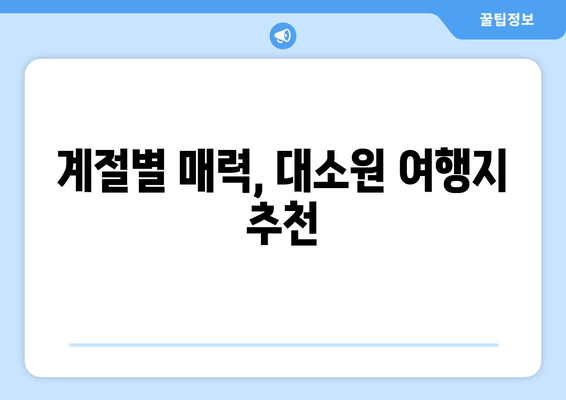 계절별 매력, 대소원 여행지 추천