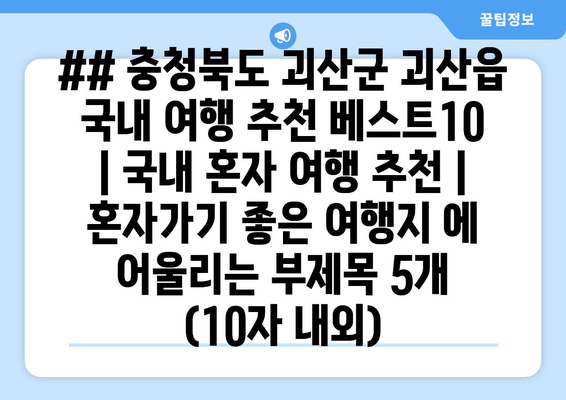 ## 충청북도 괴산군 괴산읍 국내 여행 추천 베스트10 | 국내 혼자 여행 추천 | 혼자가기 좋은 여행지 에 어울리는 부제목 5개 (10자 내외)