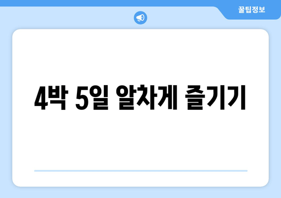 4박 5일 알차게 즐기기