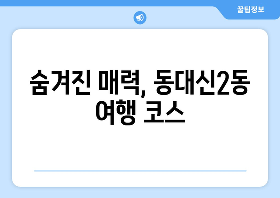 숨겨진 매력, 동대신2동 여행 코스