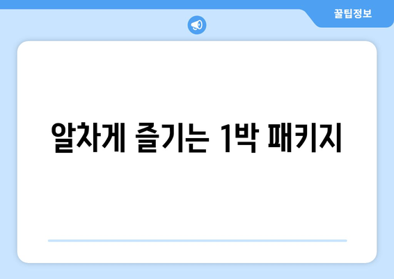 알차게 즐기는 1박 패키지