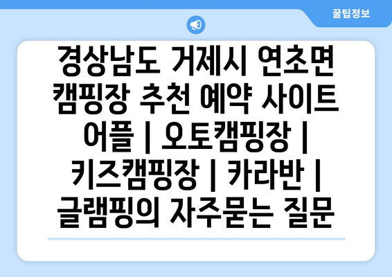 경상남도 거제시 연초면 캠핑장 추천 예약 사이트 어플 | 오토캠핑장 | 키즈캠핑장 | 카라반 | 글램핑