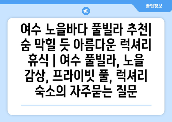 여수 노을바다 풀빌라 추천| 숨 막힐 듯 아름다운 럭셔리 휴식 | 여수 풀빌라, 노을 감상, 프라이빗 풀, 럭셔리 숙소