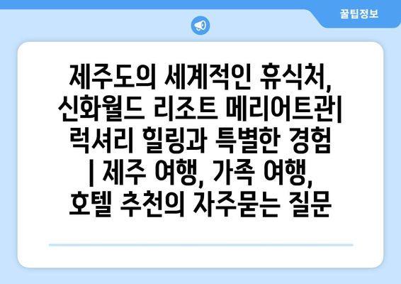 제주도의 세계적인 휴식처, 신화월드 리조트 메리어트관| 럭셔리 힐링과 특별한 경험 | 제주 여행, 가족 여행, 호텔 추천