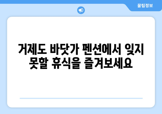 거제도 숨은 보석, 바닷가 펜션 추천 | 낭만 가득한 휴식, 지금 바로 떠나세요!