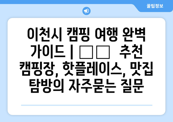 이천시 캠핑 여행 완벽 가이드 | 🏕️  추천 캠핑장, 핫플레이스, 맛집 탐방