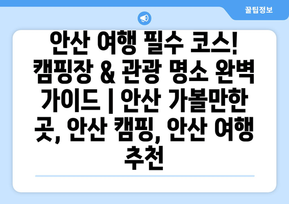 안산 여행 필수 코스! 캠핑장 & 관광 명소 완벽 가이드 | 안산 가볼만한 곳, 안산 캠핑, 안산 여행 추천