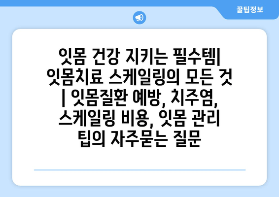 잇몸 건강 지키는 필수템| 잇몸치료 스케일링의 모든 것 | 잇몸질환 예방, 치주염, 스케일링 비용, 잇몸 관리 팁