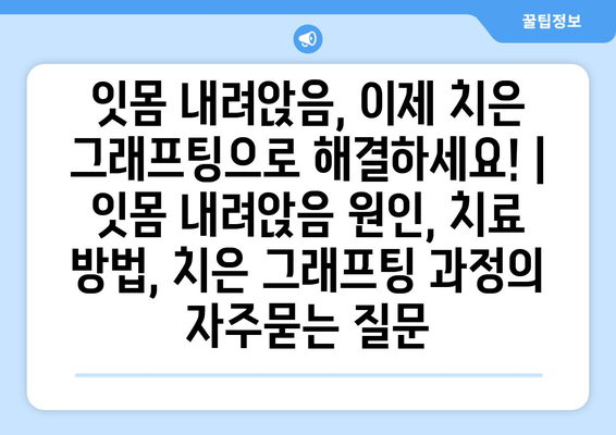 잇몸 내려앉음, 이제 치은 그래프팅으로 해결하세요! | 잇몸 내려앉음 원인, 치료 방법, 치은 그래프팅 과정