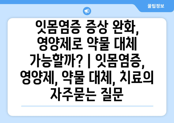 잇몸염증 증상 완화, 영양제로 약물 대체 가능할까? | 잇몸염증, 영양제, 약물 대체, 치료