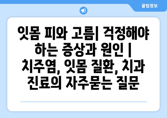 잇몸 피와 고름| 걱정해야 하는 증상과 원인 | 치주염, 잇몸 질환, 치과 진료