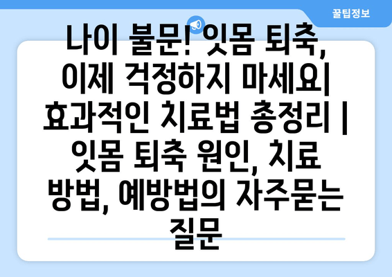 나이 불문! 잇몸 퇴축, 이제 걱정하지 마세요| 효과적인 치료법 총정리 | 잇몸 퇴축 원인, 치료 방법, 예방법