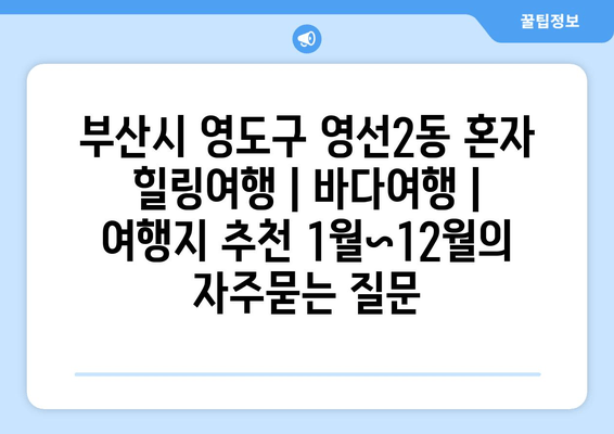 부산시 영도구 영선2동 혼자 힐링여행 | 바다여행 | 여행지 추천 1월~12월