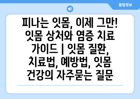 피나는 잇몸, 이제 그만! 잇몸 상처와 염증 치료 가이드 | 잇몸 질환, 치료법, 예방법, 잇몸 건강