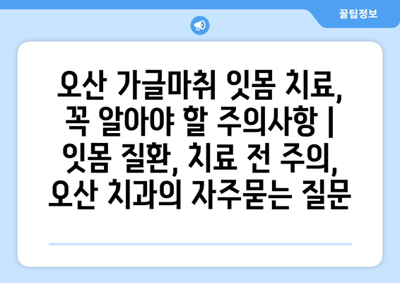 오산 가글마취 잇몸 치료, 꼭 알아야 할 주의사항 | 잇몸 질환, 치료 전 주의, 오산 치과