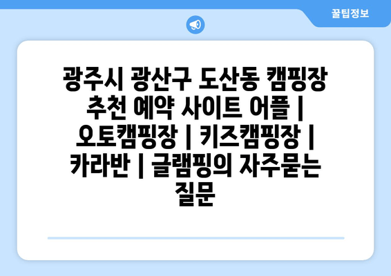 광주시 광산구 도산동 캠핑장 추천 예약 사이트 어플 | 오토캠핑장 | 키즈캠핑장 | 카라반 | 글램핑