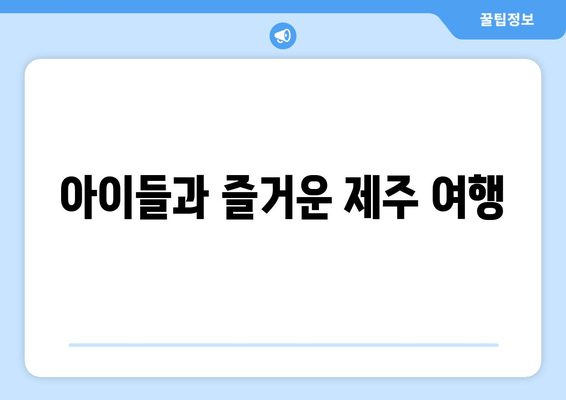 아이들과 즐거운 제주 여행