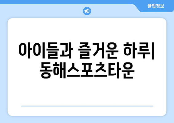 아이들과 즐거운 하루| 동해스포츠타운