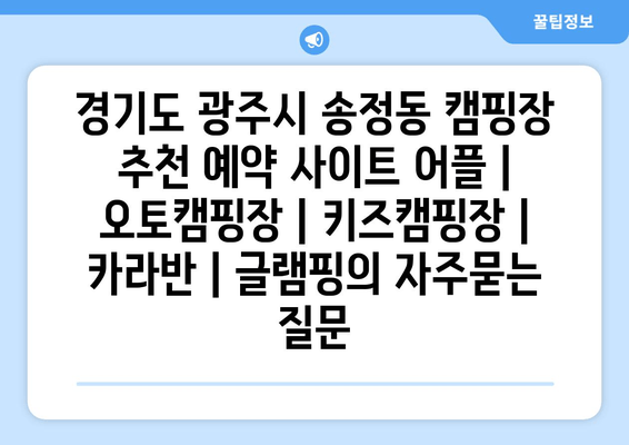 경기도 광주시 송정동 캠핑장 추천 예약 사이트 어플 | 오토캠핑장 | 키즈캠핑장 | 카라반 | 글램핑