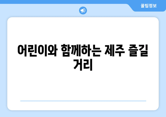 어린이와 함께하는 제주 즐길 거리