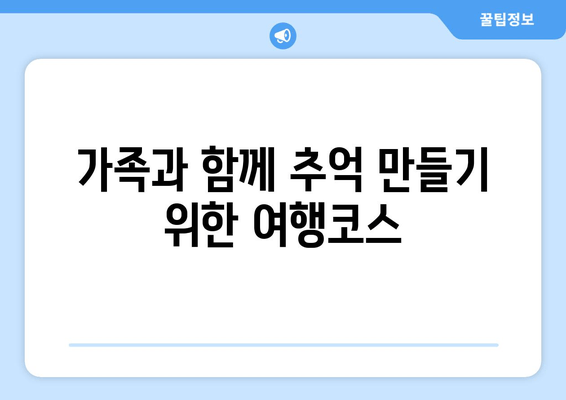 가족과 함께 추억 만들기 위한 여행코스