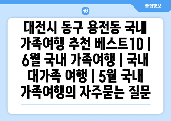 대전시 동구 용전동 국내 가족여행 추천 베스트10 | 6월 국내 가족여행 | 국내 대가족 여행 | 5월 국내 가족여행