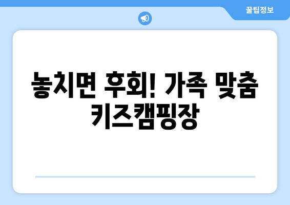 놓치면 후회! 가족 맞춤 키즈캠핑장