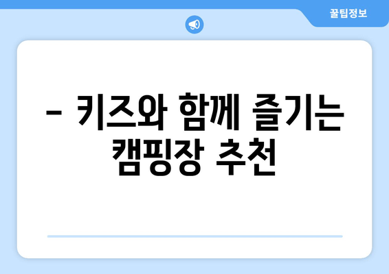 - 키즈와 함께 즐기는 캠핑장 추천