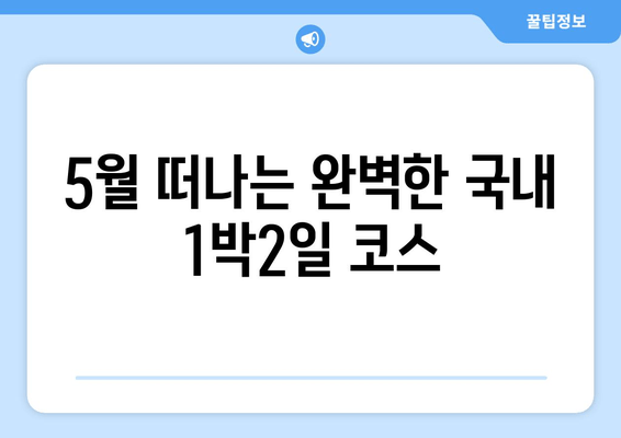 5월 떠나는 완벽한 국내 1박2일 코스