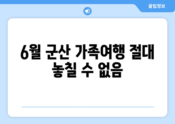 6월 군산 가족여행 절대 놓칠 수 없음