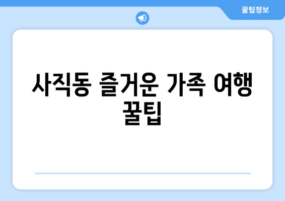 사직동 즐거운 가족 여행 꿀팁