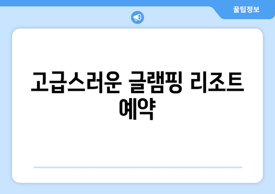 고급스러운 글램핑 리조트 예약