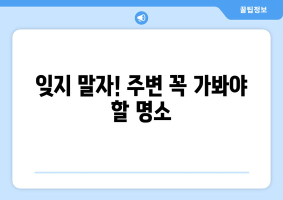 잊지 말자! 주변 꼭 가봐야 할 명소