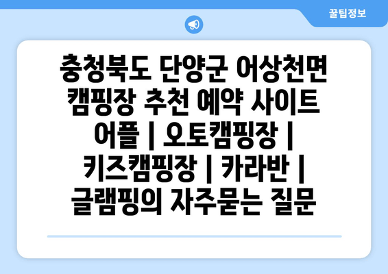 충청북도 단양군 어상천면 캠핑장 추천 예약 사이트 어플 | 오토캠핑장 | 키즈캠핑장 | 카라반 | 글램핑