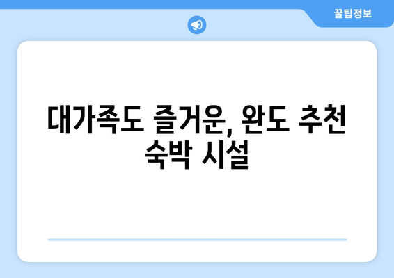 대가족도 즐거운, 완도 추천 숙박 시설