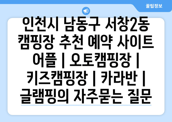 인천시 남동구 서창2동 캠핑장 추천 예약 사이트 어플 | 오토캠핑장 | 키즈캠핑장 | 카라반 | 글램핑