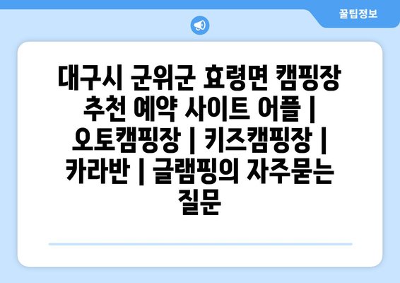 대구시 군위군 효령면 캠핑장 추천 예약 사이트 어플 | 오토캠핑장 | 키즈캠핑장 | 카라반 | 글램핑