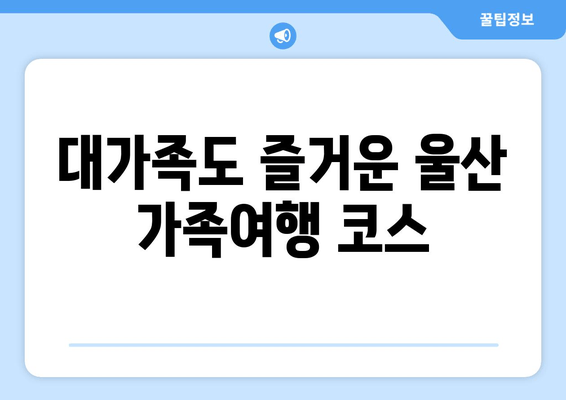 대가족도 즐거운 울산 가족여행 코스