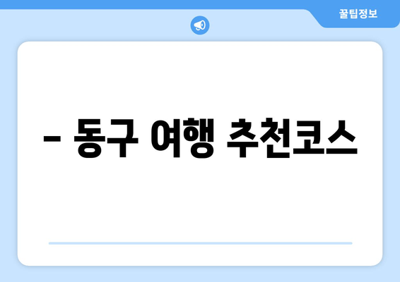 - 동구 여행 추천코스